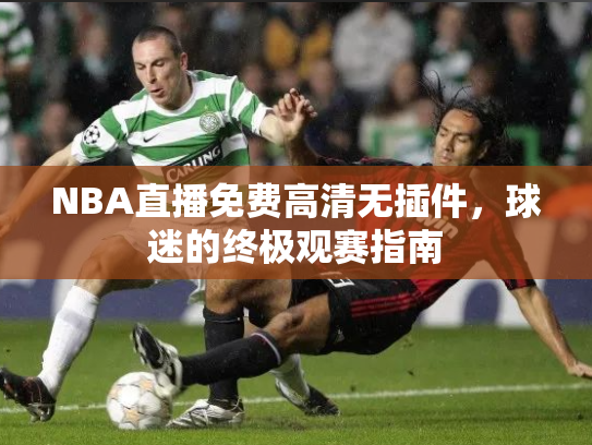 NBA直播免费高清无插件，球迷的终极观赛指南