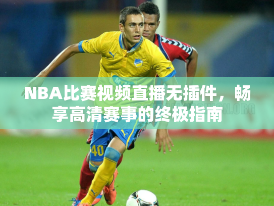 NBA比赛视频直播无插件，畅享高清赛事的终极指南
