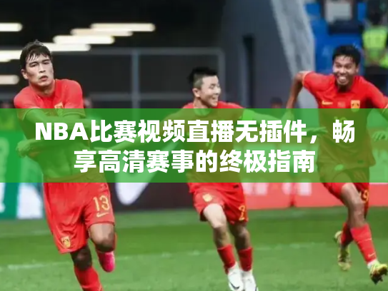 NBA比赛视频直播无插件，畅享高清赛事的终极指南