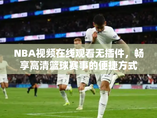NBA视频在线观看无插件，畅享高清篮球赛事的便捷方式