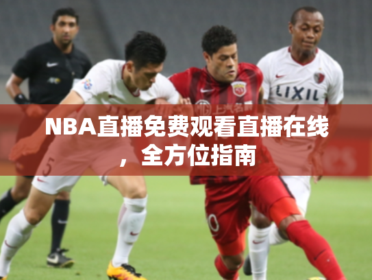 NBA直播免费观看直播在线，全方位指南