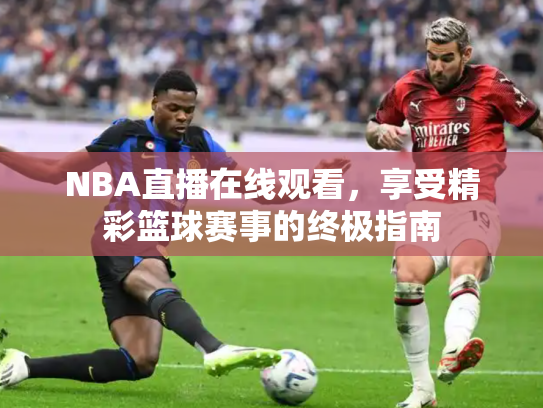 NBA直播在线观看，享受精彩篮球赛事的终极指南