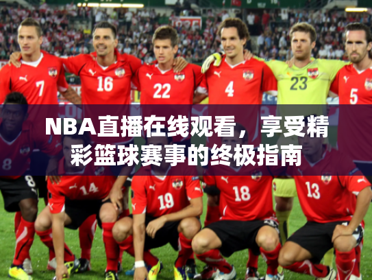 NBA直播在线观看，享受精彩篮球赛事的终极指南