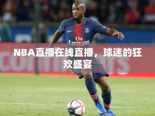 NBA直播在线直播，球迷的狂欢盛宴