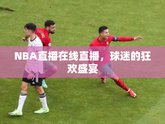 NBA直播在线直播，球迷的狂欢盛宴