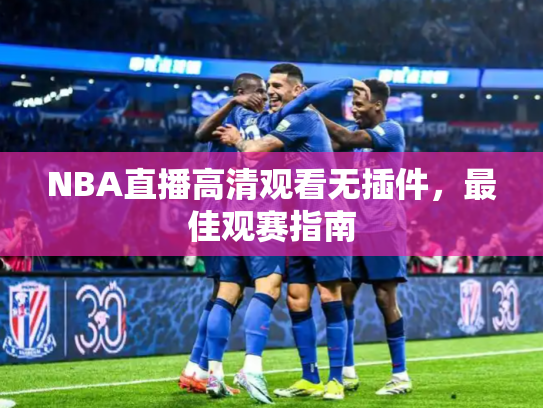 NBA直播高清观看无插件，最佳观赛指南