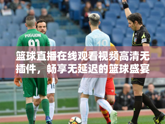 篮球直播在线观看视频高清无插件，畅享无延迟的篮球盛宴