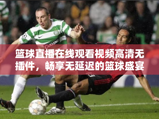 篮球直播在线观看视频高清无插件，畅享无延迟的篮球盛宴