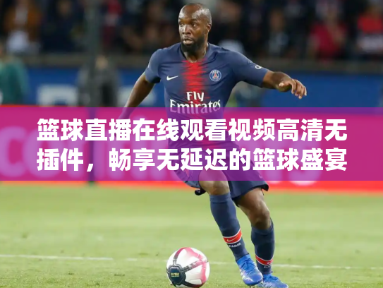 篮球直播在线观看视频高清无插件，畅享无延迟的篮球盛宴