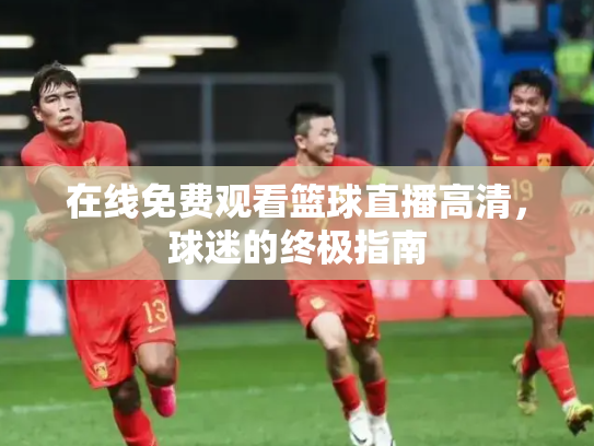 在线免费观看篮球直播高清，球迷的终极指南
