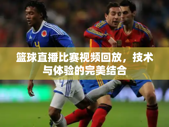 篮球直播比赛视频回放，技术与体验的完美结合