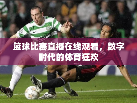 篮球比赛直播在线观看，数字时代的体育狂欢