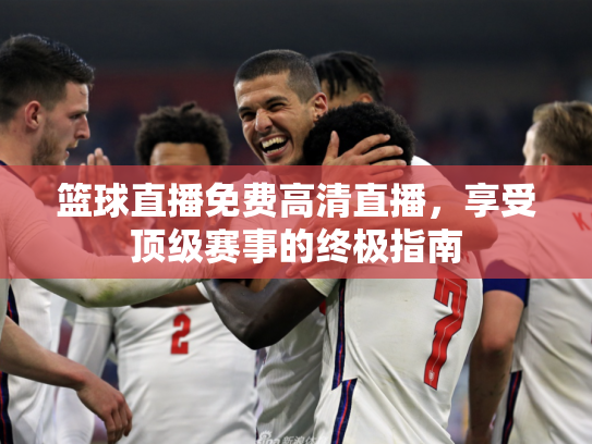 篮球直播免费高清直播，享受顶级赛事的终极指南