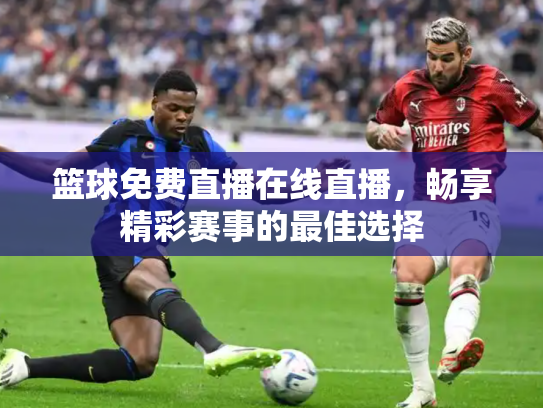 篮球免费直播在线直播，畅享精彩赛事的最佳选择