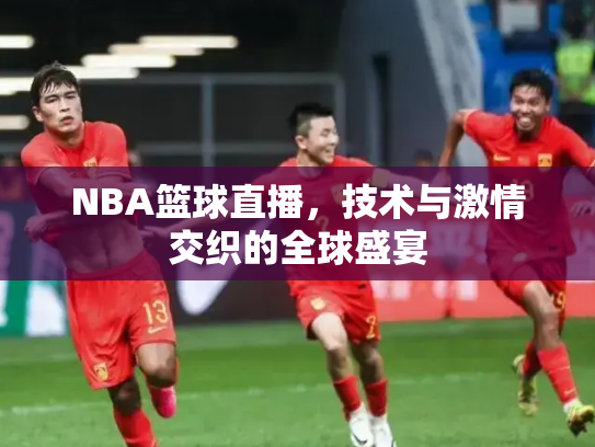 NBA篮球直播，技术与激情交织的全球盛宴