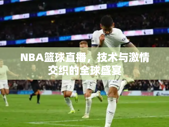 NBA篮球直播，技术与激情交织的全球盛宴