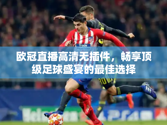 欧冠直播高清无插件，畅享顶级足球盛宴的最佳选择