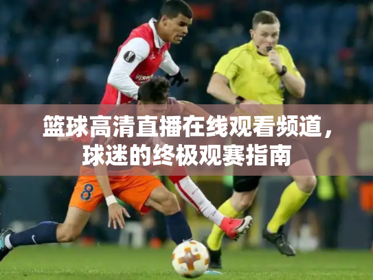 篮球高清直播在线观看频道，球迷的终极观赛指南