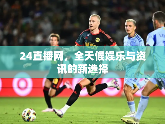 24直播网，全天候娱乐与资讯的新选择