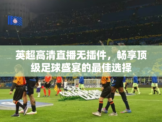 英超高清直播无插件，畅享顶级足球盛宴的最佳选择