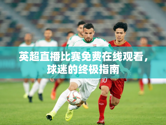 英超直播比赛免费在线观看，球迷的终极指南