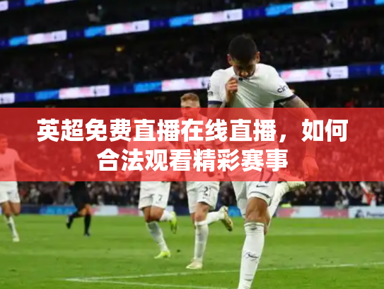 英超免费直播在线直播，如何合法观看精彩赛事
