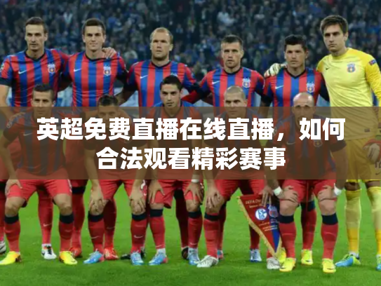 英超免费直播在线直播，如何合法观看精彩赛事