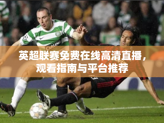 英超联赛免费在线高清直播，观看指南与平台推荐