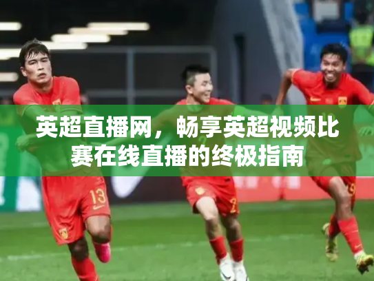 英超直播网，畅享英超视频比赛在线直播的终极指南