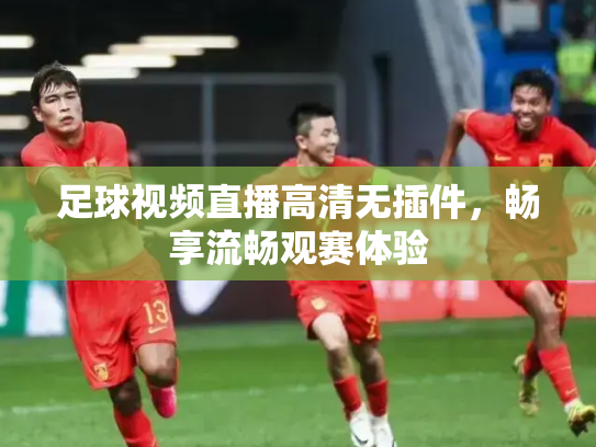 足球视频直播高清无插件，畅享流畅观赛体验