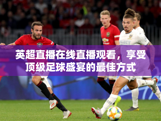 英超直播在线直播观看，享受顶级足球盛宴的最佳方式