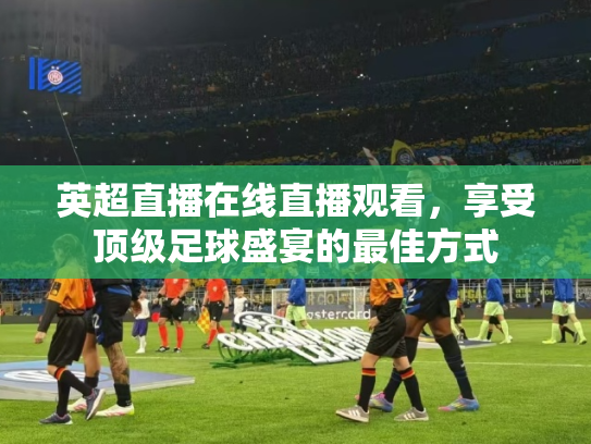 英超直播在线直播观看，享受顶级足球盛宴的最佳方式