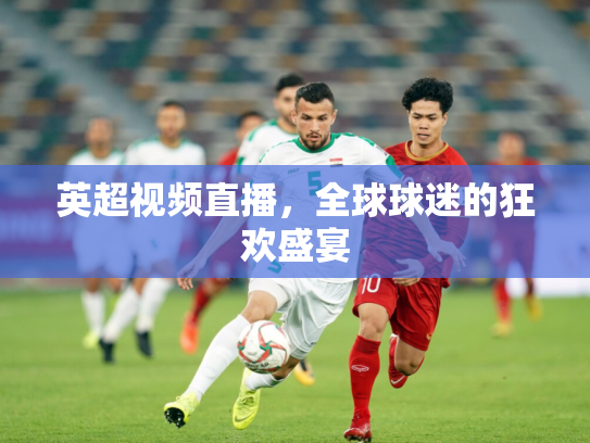 英超视频直播，全球球迷的狂欢盛宴