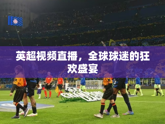 英超视频直播，全球球迷的狂欢盛宴