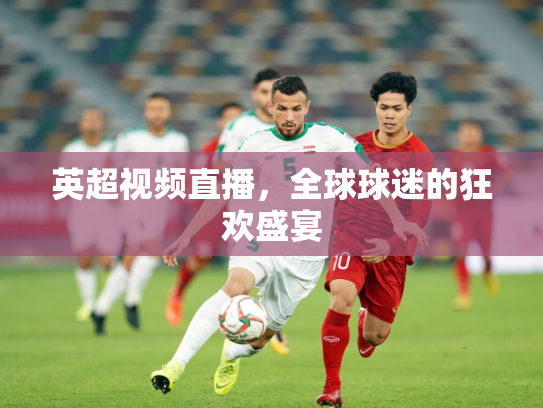 英超视频直播，全球球迷的狂欢盛宴