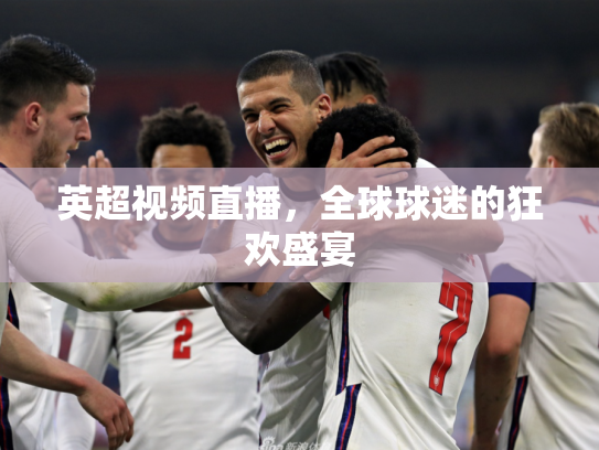 英超视频直播，全球球迷的狂欢盛宴