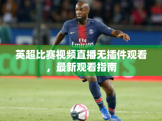 英超比赛视频直播无插件观看，最新观看指南