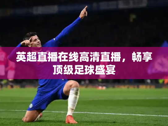 英超直播在线高清直播，畅享顶级足球盛宴