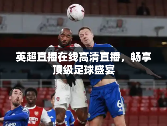 英超直播在线高清直播，畅享顶级足球盛宴