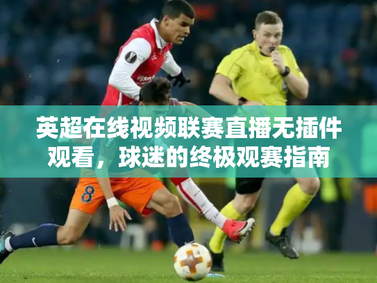 英超在线视频联赛直播无插件观看，球迷的终极观赛指南