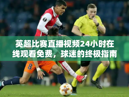 英超比赛直播视频24小时在线观看免费，球迷的终极指南