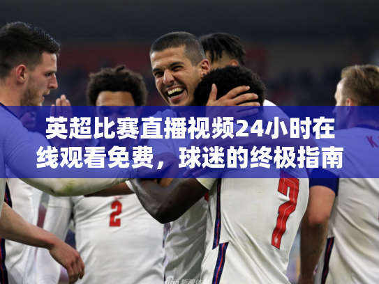 英超比赛直播视频24小时在线观看免费，球迷的终极指南