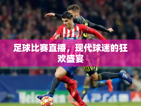 足球比赛直播，现代球迷的狂欢盛宴