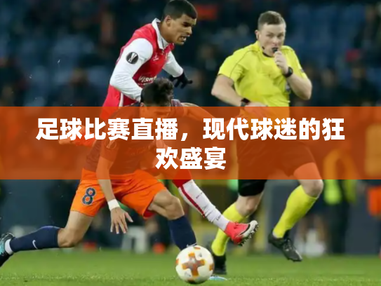 足球比赛直播，现代球迷的狂欢盛宴