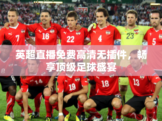 英超直播免费高清无插件，畅享顶级足球盛宴