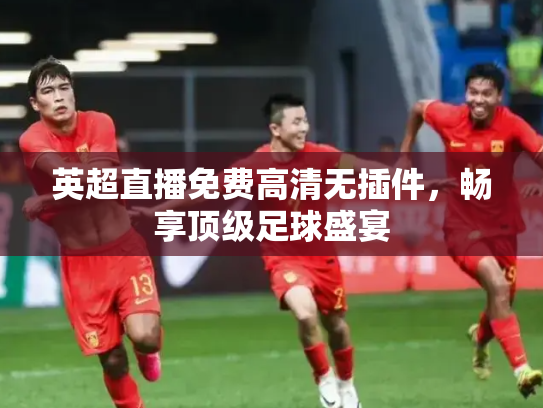 英超直播免费高清无插件，畅享顶级足球盛宴
