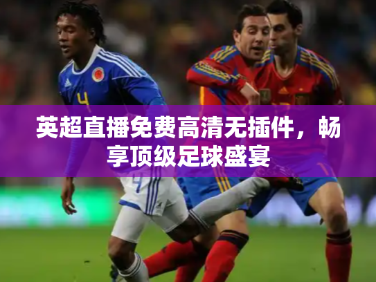 英超直播免费高清无插件，畅享顶级足球盛宴