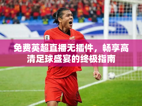 免费英超直播无插件，畅享高清足球盛宴的终极指南