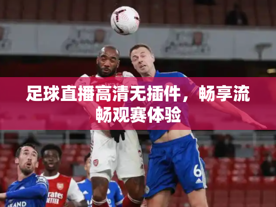 足球直播高清无插件，畅享流畅观赛体验