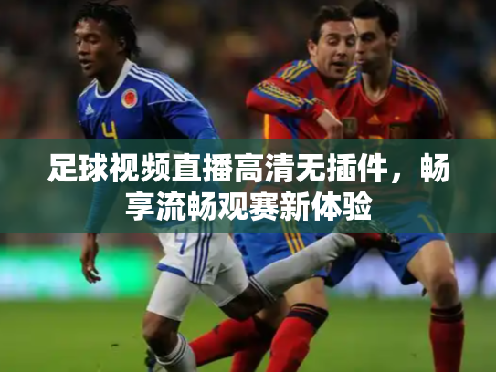 足球视频直播高清无插件，畅享流畅观赛新体验